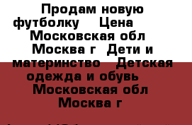 Продам новую футболку. › Цена ­ 100 - Московская обл., Москва г. Дети и материнство » Детская одежда и обувь   . Московская обл.,Москва г.